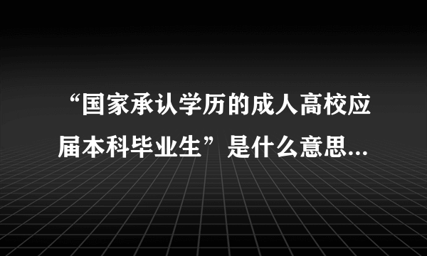 “国家承认学历的成人高校应届本科毕业生”是什么意思？谢谢！