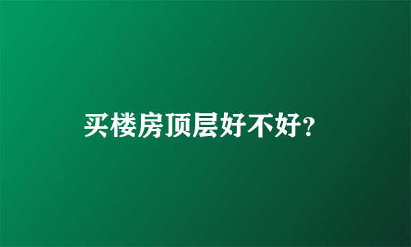 买楼房顶层好不好？