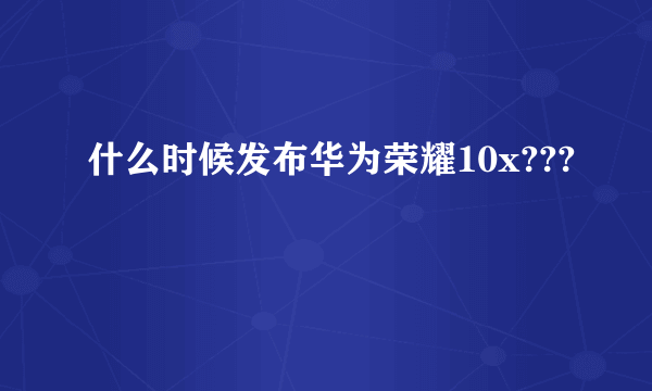 什么时候发布华为荣耀10x???