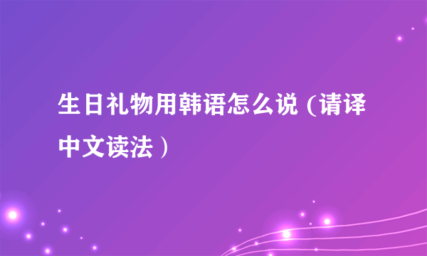 生日礼物用韩语怎么说 (请译中文读法）