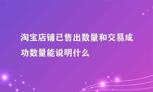 淘宝店铺已售出数量和交易成功数量能说明什么