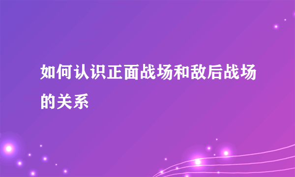 如何认识正面战场和敌后战场的关系