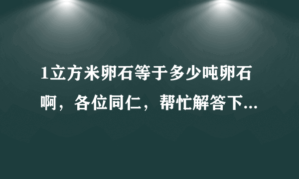 1立方米卵石等于多少吨卵石啊，各位同仁，帮忙解答下，谢谢……