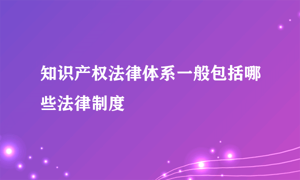 知识产权法律体系一般包括哪些法律制度