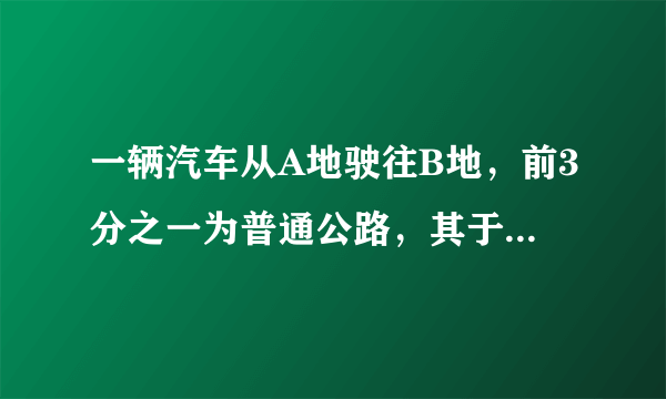 一辆汽车从A地驶往B地，前3分之一为普通公路，其于为高速公路，已知汽车在普通公路上行驶的速度为60Km/...