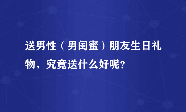 送男性（男闺蜜）朋友生日礼物，究竟送什么好呢？