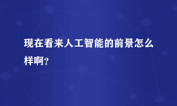 现在看来人工智能的前景怎么样啊？