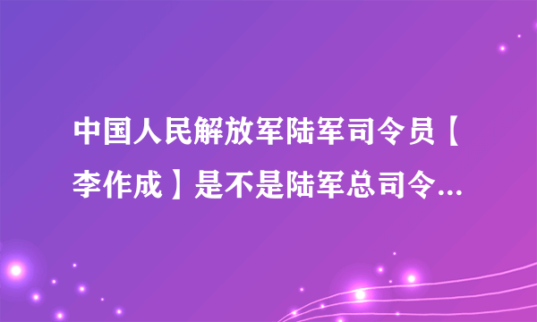 中国人民解放军陆军司令员【李作成】是不是陆军总司令的意思啊？