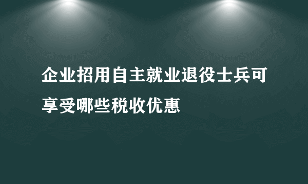 企业招用自主就业退役士兵可享受哪些税收优惠