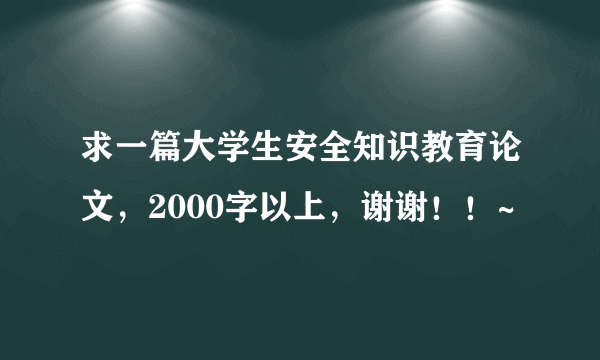 求一篇大学生安全知识教育论文，2000字以上，谢谢！！~