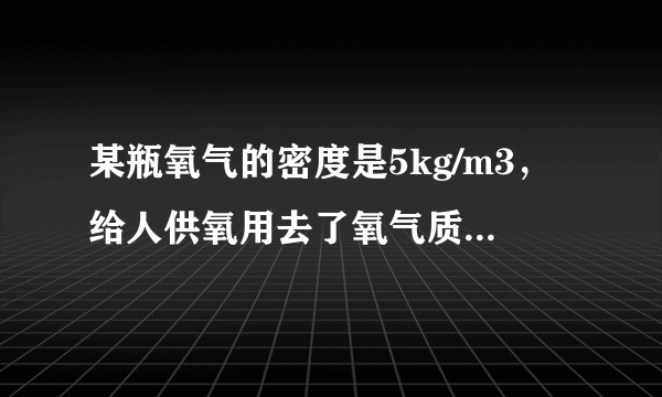 某瓶氧气的密度是5kg/m3，给人供氧用去了氧气质量的一半，则瓶内剩余氧气的体积将______（选填“变大”、