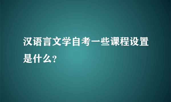 汉语言文学自考一些课程设置是什么？