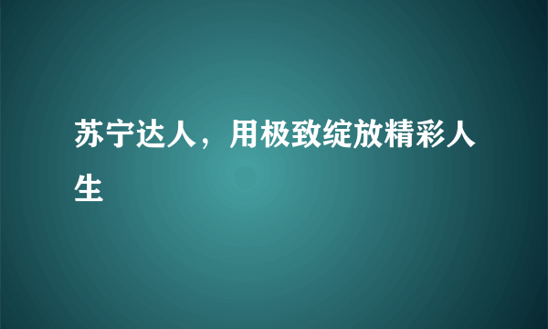 苏宁达人，用极致绽放精彩人生