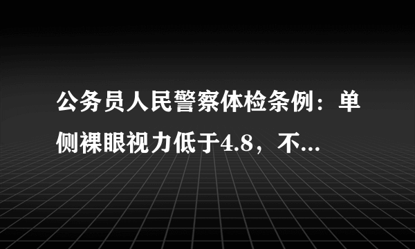 公务员人民警察体检条例：单侧裸眼视力低于4.8，不合格（国家安全机关专业技术职位除外）。法医、物证检验