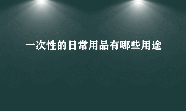 一次性的日常用品有哪些用途