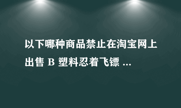 以下哪种商品禁止在淘宝网上出售 B 塑料忍着飞镖 C 铅球 D 未开刃的武术刀