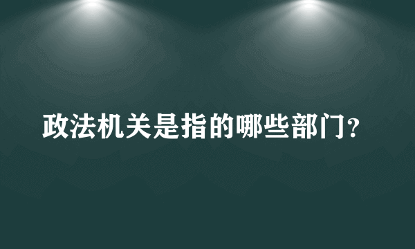 政法机关是指的哪些部门？