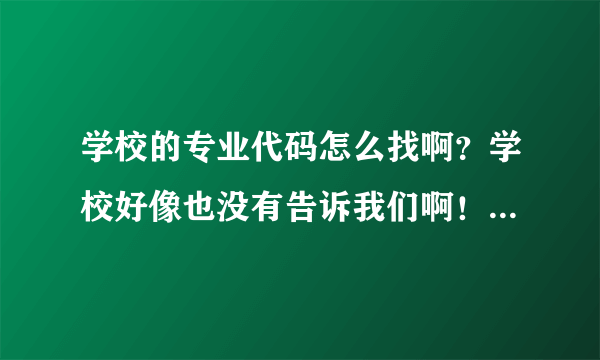 学校的专业代码怎么找啊？学校好像也没有告诉我们啊！急，谢谢啊！