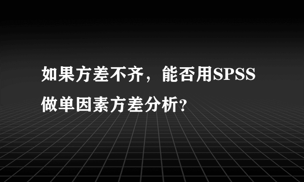 如果方差不齐，能否用SPSS做单因素方差分析？