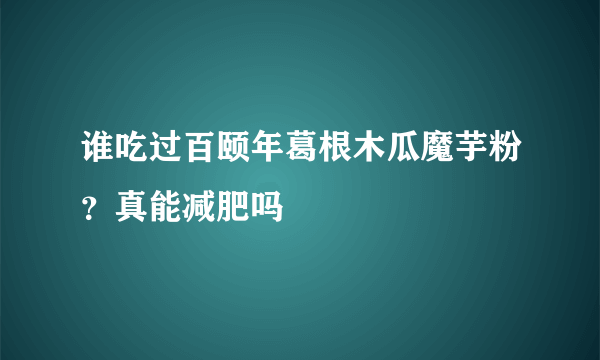 谁吃过百颐年葛根木瓜魔芋粉？真能减肥吗