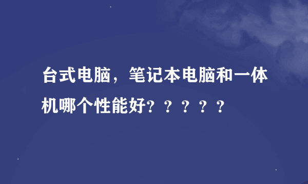 台式电脑，笔记本电脑和一体机哪个性能好？？？？？