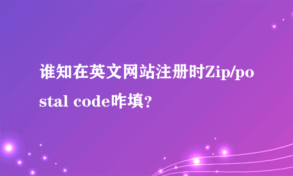 谁知在英文网站注册时Zip/postal code咋填？