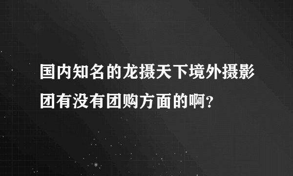 国内知名的龙摄天下境外摄影团有没有团购方面的啊？