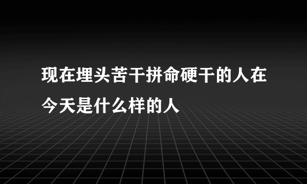 现在埋头苦干拼命硬干的人在今天是什么样的人