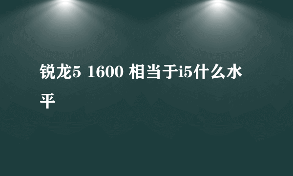 锐龙5 1600 相当于i5什么水平