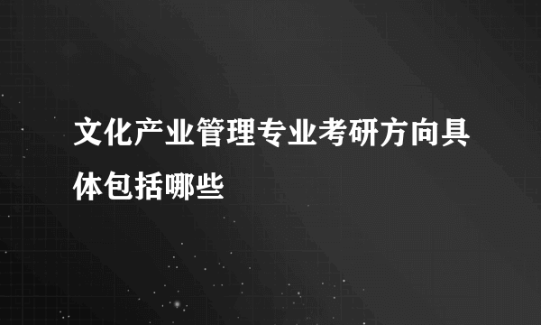 文化产业管理专业考研方向具体包括哪些