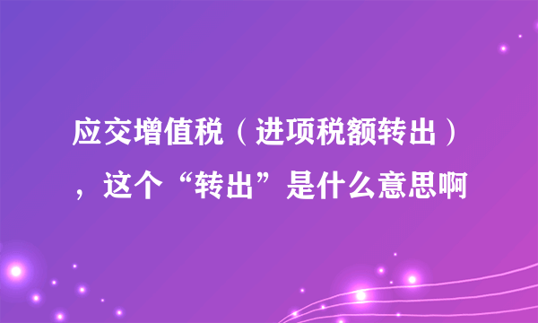 应交增值税（进项税额转出），这个“转出”是什么意思啊