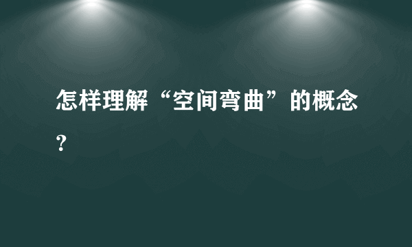 怎样理解“空间弯曲”的概念？