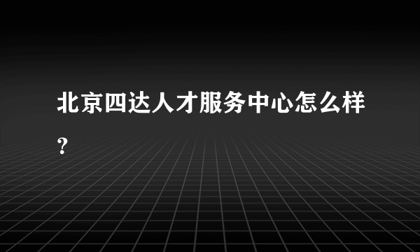 北京四达人才服务中心怎么样？