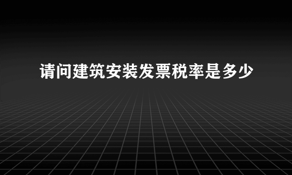 请问建筑安装发票税率是多少