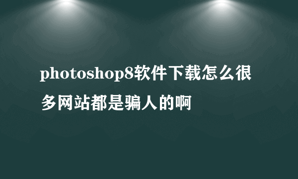 photoshop8软件下载怎么很多网站都是骗人的啊