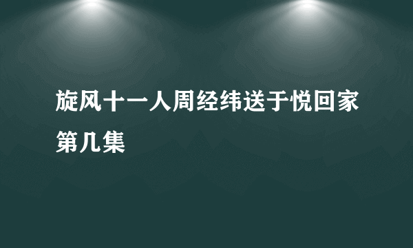 旋风十一人周经纬送于悦回家第几集