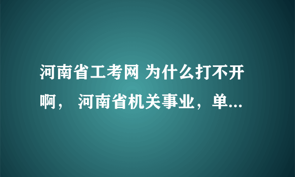 河南省工考网 为什么打不开啊， 河南省机关事业，单位工勤技能岗位考试， 查寻答案去那里啊？