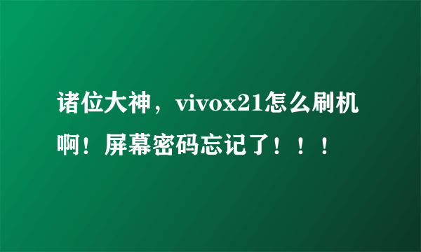 诸位大神，vivox21怎么刷机啊！屏幕密码忘记了！！！