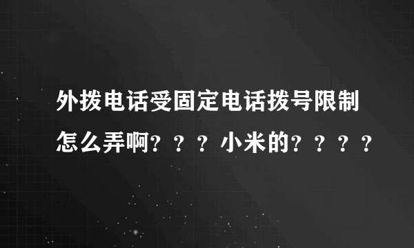 外拨电话受固定电话拨号限制怎么弄啊？？？小米的？？？？