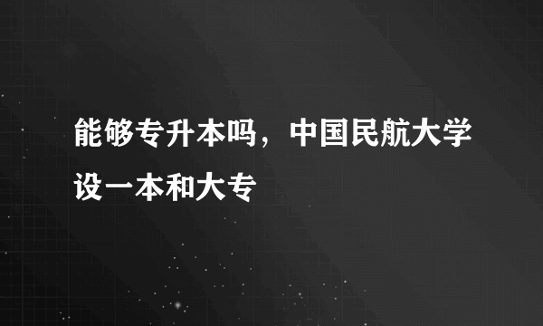 能够专升本吗，中国民航大学设一本和大专