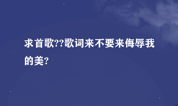 求首歌??歌词来不要来侮辱我的美?