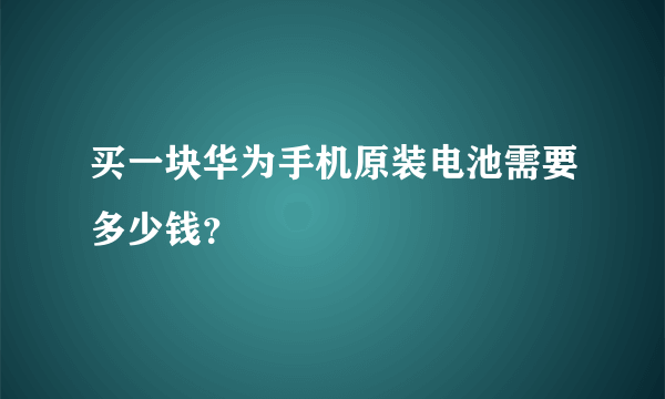 买一块华为手机原装电池需要多少钱？