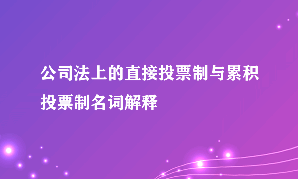 公司法上的直接投票制与累积投票制名词解释