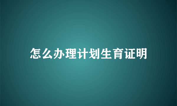 怎么办理计划生育证明