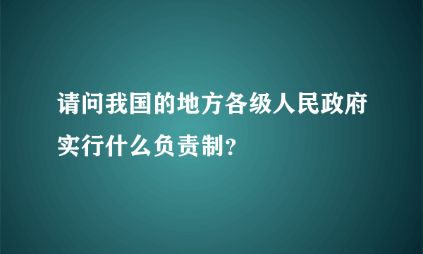 请问我国的地方各级人民政府实行什么负责制？