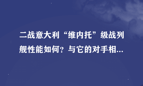 二战意大利“维内托”级战列舰性能如何？与它的对手相比如何？