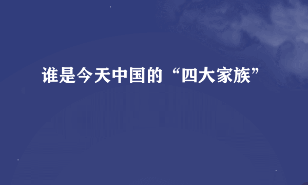 谁是今天中国的“四大家族”