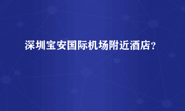 深圳宝安国际机场附近酒店？