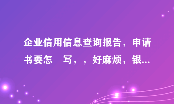 企业信用信息查询报告，申请书要怎麼写，，好麻烦，银行建议表达自查意思即可，可是不会写，哪位大师指点