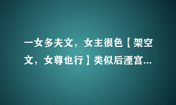 一女多夫文，女主很色【架空文，女尊也行】类似后湮宫，美男十二宫的小说